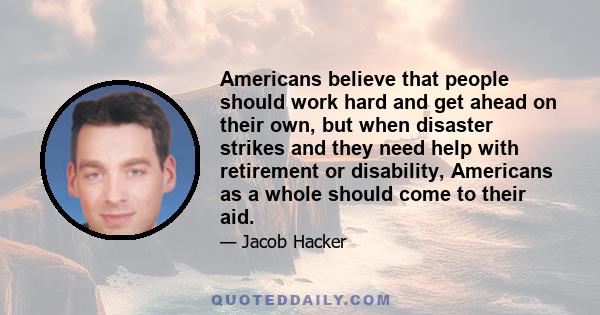 Americans believe that people should work hard and get ahead on their own, but when disaster strikes and they need help with retirement or disability, Americans as a whole should come to their aid.