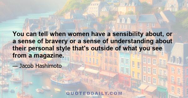 You can tell when women have a sensibility about, or a sense of bravery or a sense of understanding about their personal style that's outside of what you see from a magazine.