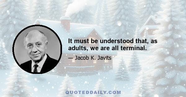 It must be understood that, as adults, we are all terminal.