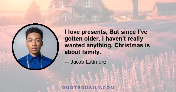 I love presents, But since I've gotten older, I haven't really wanted anything. Christmas is about family.