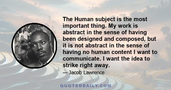 The Human subject is the most important thing. My work is abstract in the sense of having been designed and composed, but it is not abstract in the sense of having no human content I want to communicate. I want the idea 