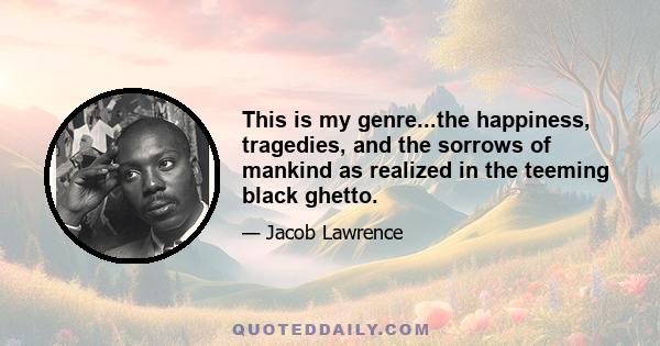 This is my genre...the happiness, tragedies, and the sorrows of mankind as realized in the teeming black ghetto.