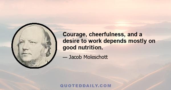 Courage, cheerfulness, and a desire to work depends mostly on good nutrition.