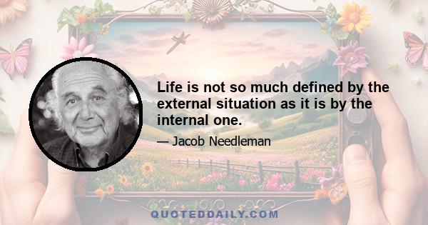 Life is not so much defined by the external situation as it is by the internal one.