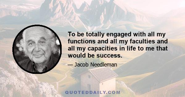 To be totally engaged with all my functions and all my faculties and all my capacities in life to me that would be success.