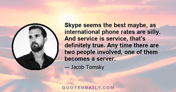 Skype seems the best maybe, as international phone rates are silly. And service is service, that's definitely true. Any time there are two people involved, one of them becomes a server.