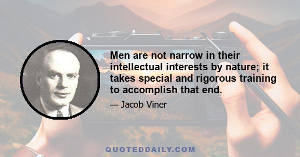 Men are not narrow in their intellectual interests by nature; it takes special and rigorous training to accomplish that end.