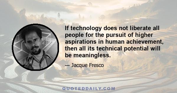 If technology does not liberate all people for the pursuit of higher aspirations in human achievement, then all its technical potential will be meaningless.