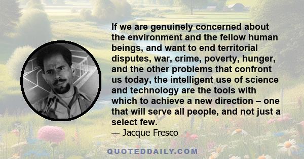 If we are genuinely concerned about the environment and the fellow human beings, and want to end territorial disputes, war, crime, poverty, hunger, and the other problems that confront us today, the intelligent use of