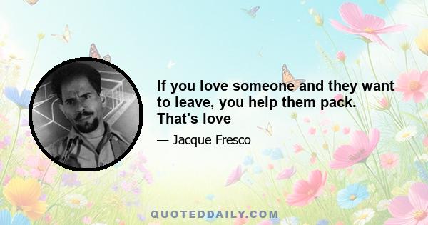 If you love someone and they want to leave, you help them pack. That's love