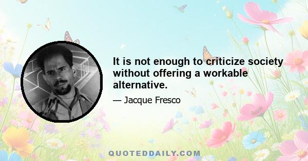 It is not enough to criticize society without offering a workable alternative.