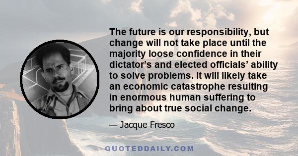 The future is our responsibility, but change will not take place until the majority loose confidence in their dictator’s and elected officials’ ability to solve problems. It will likely take an economic catastrophe