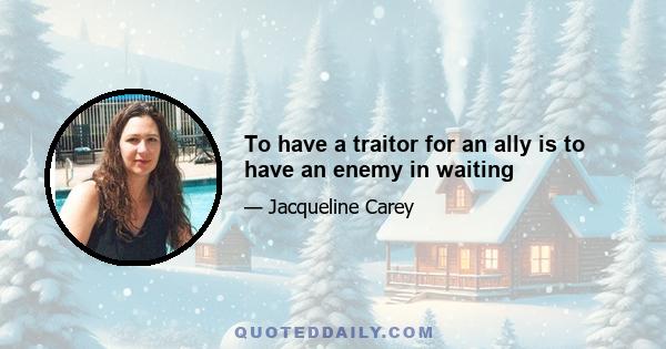 To have a traitor for an ally is to have an enemy in waiting