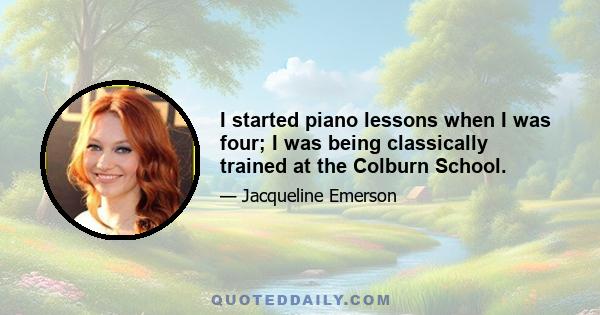 I started piano lessons when I was four; I was being classically trained at the Colburn School.