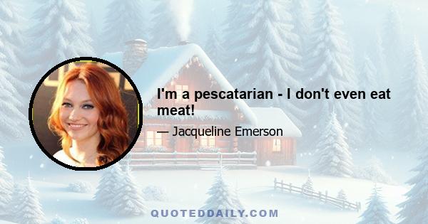 I'm a pescatarian - I don't even eat meat!