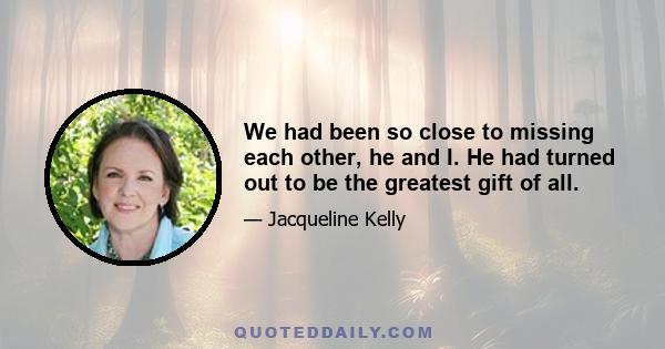 We had been so close to missing each other, he and I. He had turned out to be the greatest gift of all.