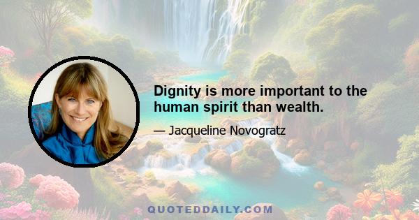 Dignity is more important to the human spirit than wealth.