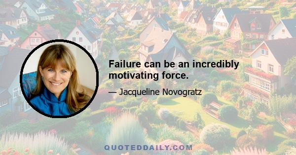 Failure can be an incredibly motivating force.