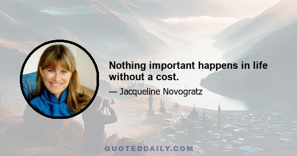 Nothing important happens in life without a cost.