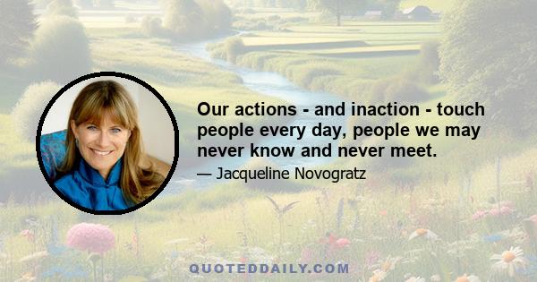 Our actions - and inaction - touch people every day, people we may never know and never meet.