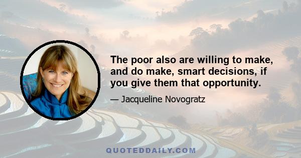 The poor also are willing to make, and do make, smart decisions, if you give them that opportunity.