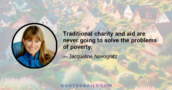 Traditional charity and aid are never going to solve the problems of poverty.