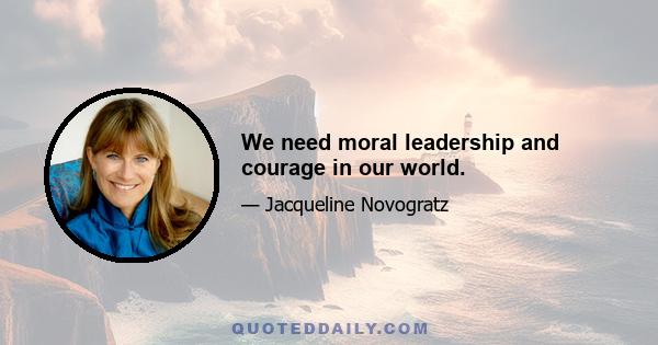 We need moral leadership and courage in our world.