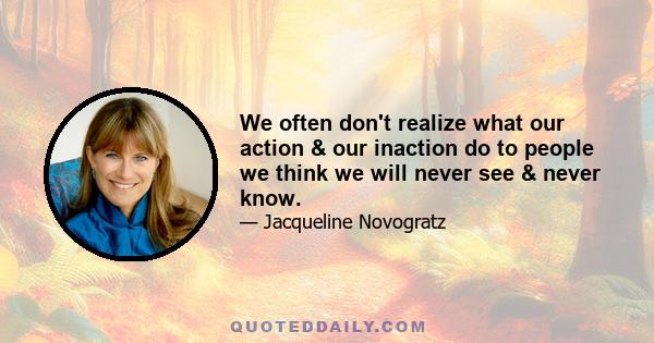 We often don't realize what our action & our inaction do to people we think we will never see & never know.