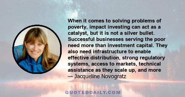 When it comes to solving problems of poverty, impact investing can act as a catalyst, but it is not a silver bullet. Successful businesses serving the poor need more than investment capital. They also need