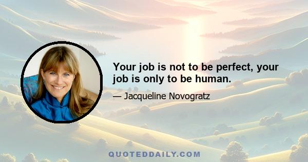 Your job is not to be perfect, your job is only to be human.