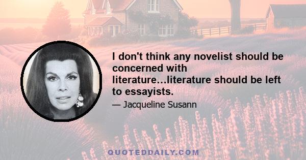 I don't think any novelist should be concerned with literature…literature should be left to essayists.