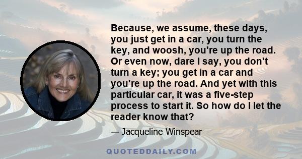 Because, we assume, these days, you just get in a car, you turn the key, and woosh, you're up the road. Or even now, dare I say, you don't turn a key; you get in a car and you're up the road. And yet with this