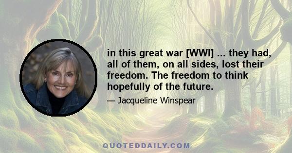 in this great war [WWI] ... they had, all of them, on all sides, lost their freedom. The freedom to think hopefully of the future.