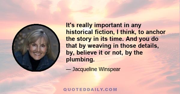 It's really important in any historical fiction, I think, to anchor the story in its time. And you do that by weaving in those details, by, believe it or not, by the plumbing.