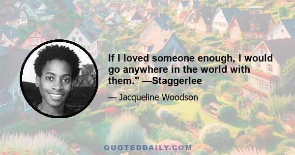 If I loved someone enough, I would go anywhere in the world with them. —Staggerlee