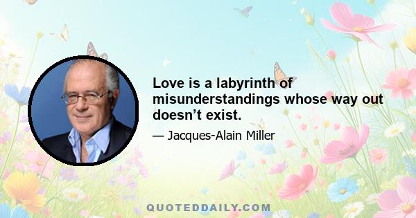 Love is a labyrinth of misunderstandings whose way out doesn’t exist.