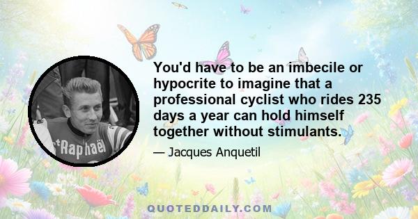 You'd have to be an imbecile or hypocrite to imagine that a professional cyclist who rides 235 days a year can hold himself together without stimulants.