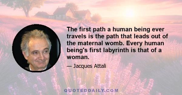 The first path a human being ever travels is the path that leads out of the maternal womb. Every human being's first labyrinth is that of a woman.