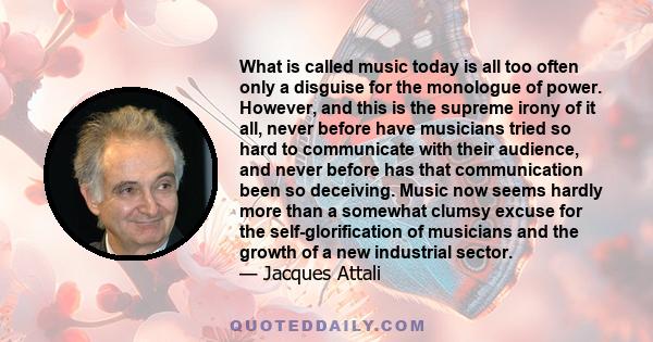 What is called music today is all too often only a disguise for the monologue of power. However, and this is the supreme irony of it all, never before have musicians tried so hard to communicate with their audience, and 