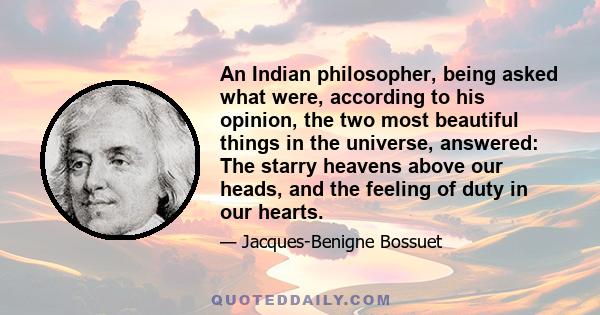 An Indian philosopher, being asked what were, according to his opinion, the two most beautiful things in the universe, answered: The starry heavens above our heads, and the feeling of duty in our hearts.