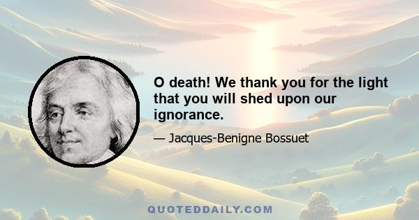 O death! We thank you for the light that you will shed upon our ignorance.