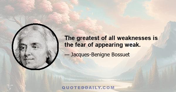 The greatest of all weaknesses is the fear of appearing weak.