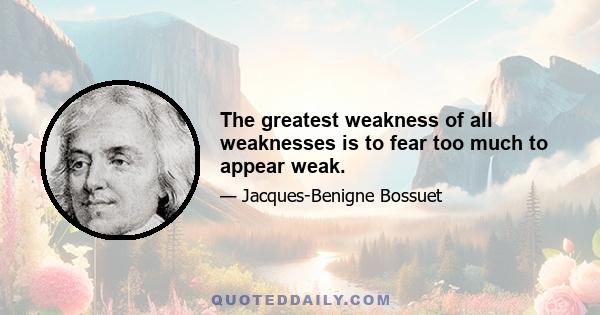 The greatest weakness of all weaknesses is to fear too much to appear weak.