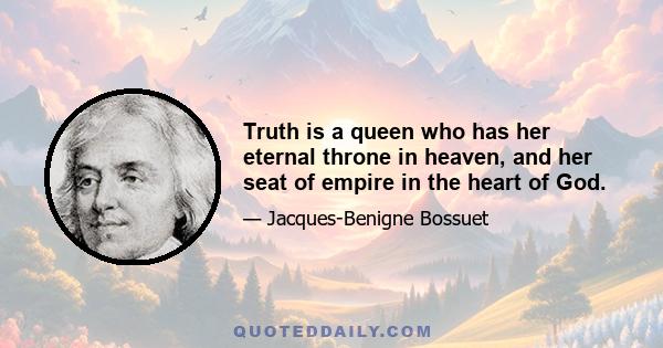 Truth is a queen who has her eternal throne in heaven, and her seat of empire in the heart of God.