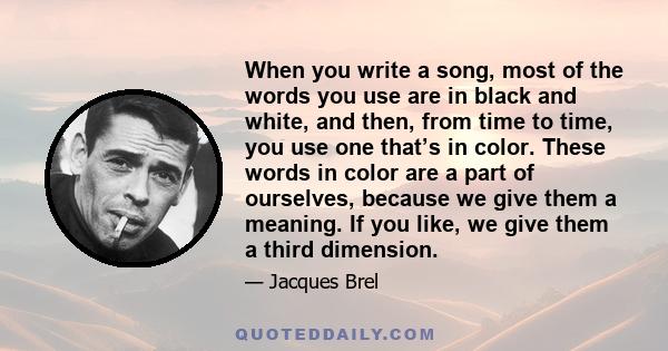 When you write a song, most of the words you use are in black and white, and then, from time to time, you use one that’s in color. These words in color are a part of ourselves, because we give them a meaning. If you