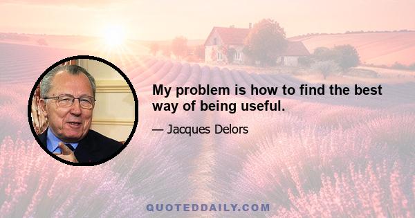 My problem is how to find the best way of being useful.