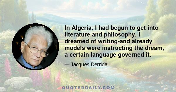 In Algeria, I had begun to get into literature and philosophy. I dreamed of writing-and already models were instructing the dream, a certain language governed it.