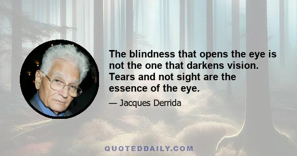 The blindness that opens the eye is not the one that darkens vision. Tears and not sight are the essence of the eye.