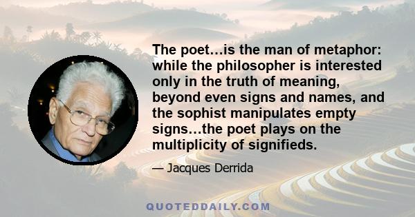 The poet…is the man of metaphor: while the philosopher is interested only in the truth of meaning, beyond even signs and names, and the sophist manipulates empty signs…the poet plays on the multiplicity of signifieds.