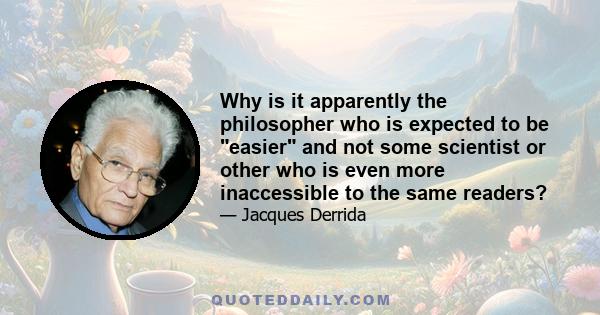 Why is it apparently the philosopher who is expected to be easier and not some scientist or other who is even more inaccessible to the same readers?